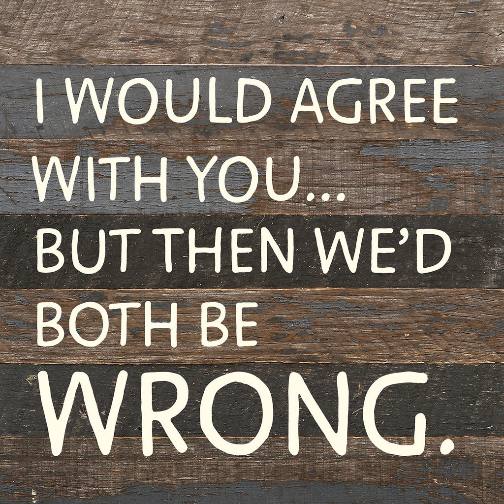 I would agree with you... but then we'd both be wrong / 10x10 Reclaimed Wood Wall Decor