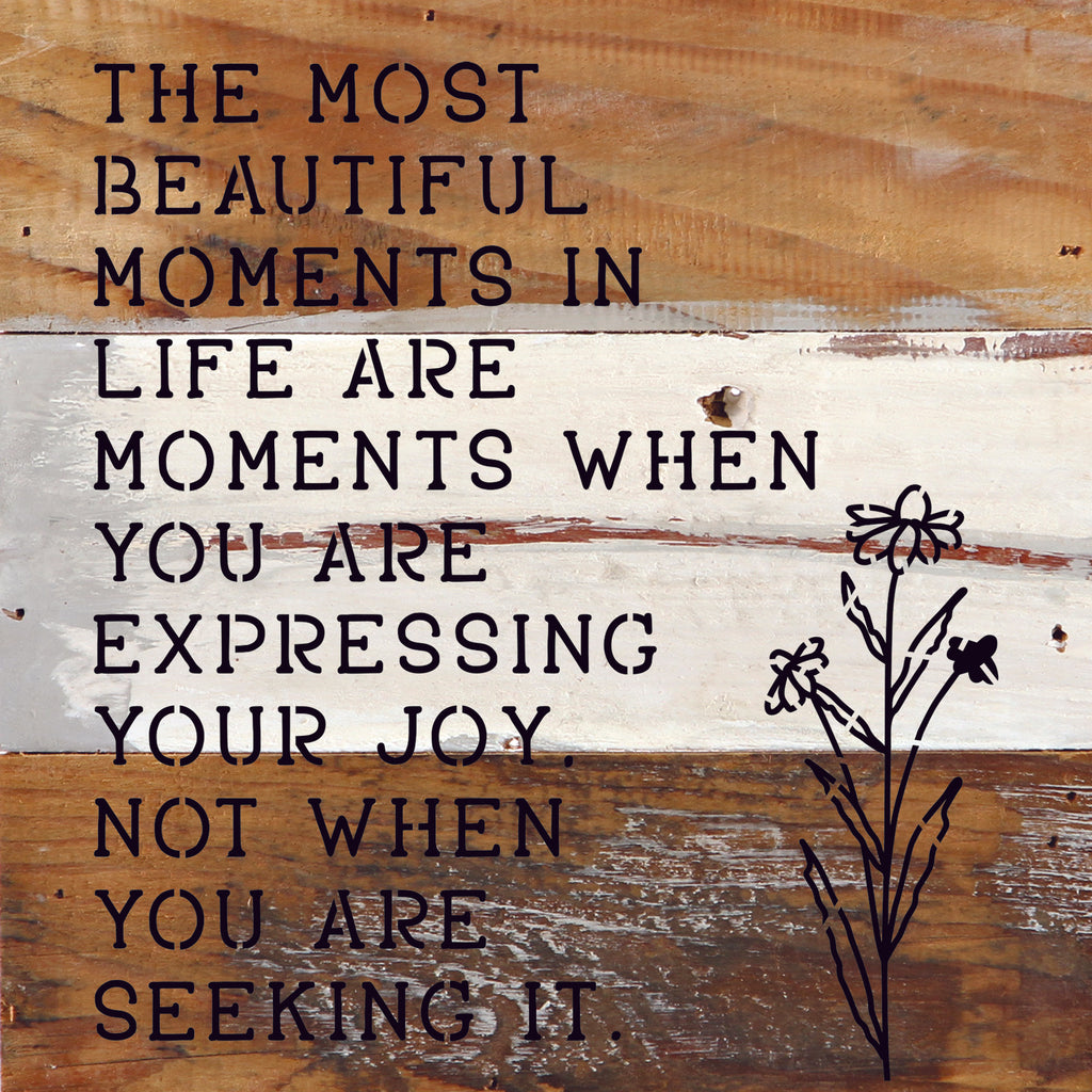 The most beautiful moments in life are when you are expressing your joy. Not when you are seeking it. / 10"X10" Reclaimed Wood Sign