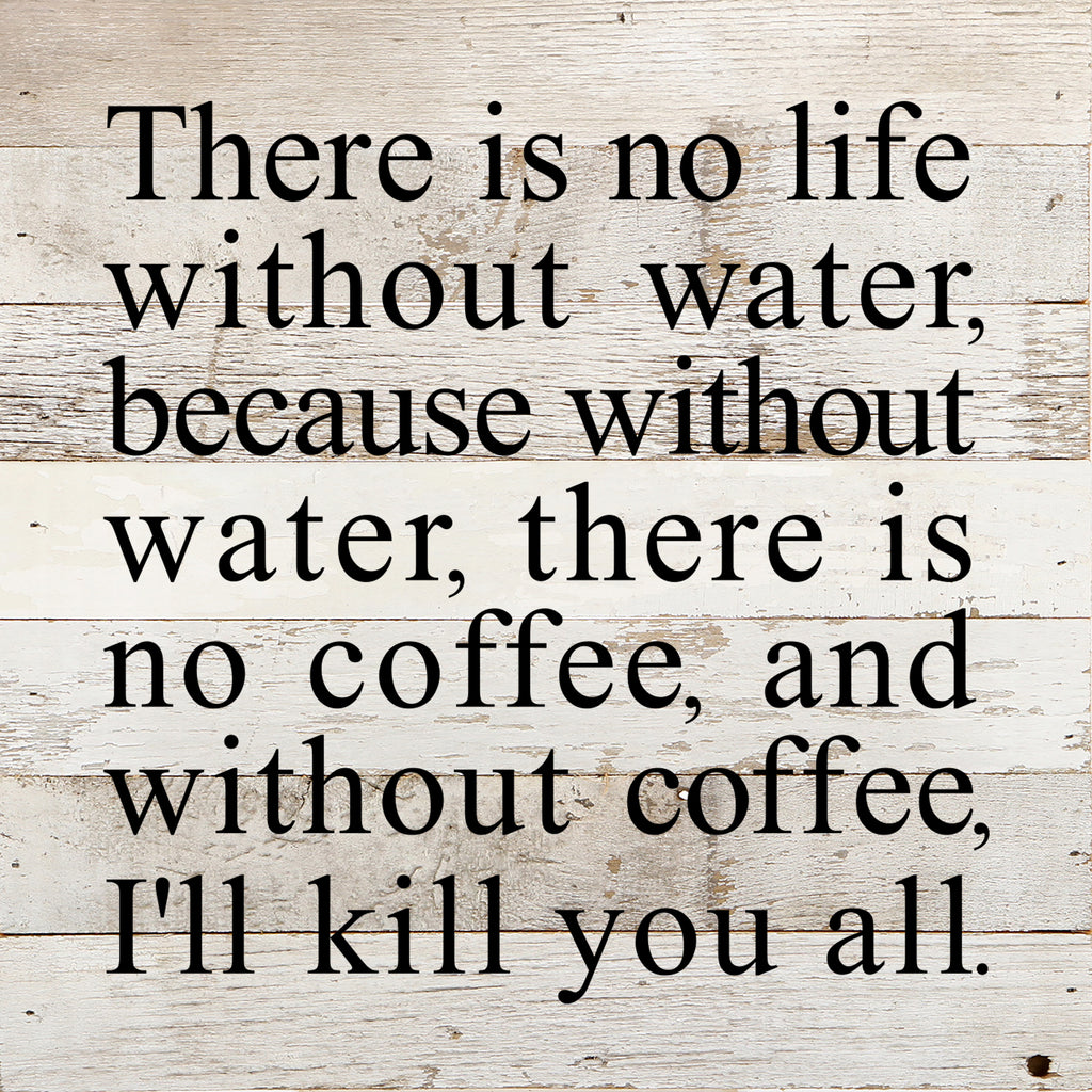 There is no life without water, because without water, there is no coffee, and without coffee, I'll kill you all. / 10"x10" Reclaimed Wood Sign