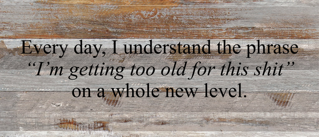 Every day, I understand the phrase, "I'm getting too old for this shit," on a whole new level. / 14"x6" Reclaimed Wood Sign