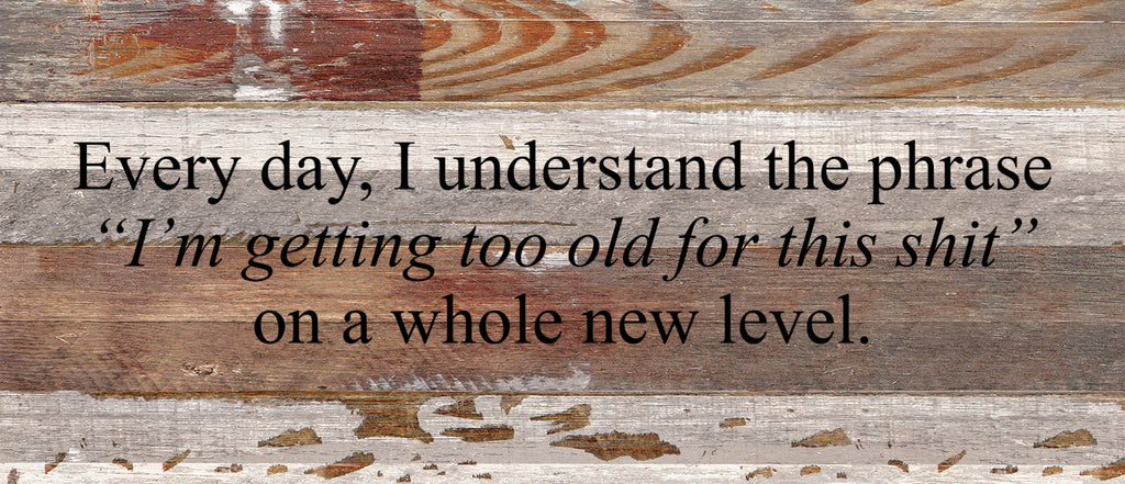 Every day, I understand the phrase, "I'm getting too old for this shit," on a whole new level. / 14"x6" Reclaimed Wood Sign