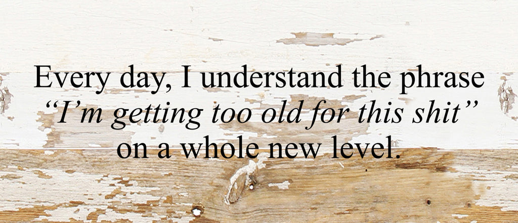 Every day, I understand the phrase, "I'm getting too old for this shit," on a whole new level. / 14"x6" Reclaimed Wood Sign