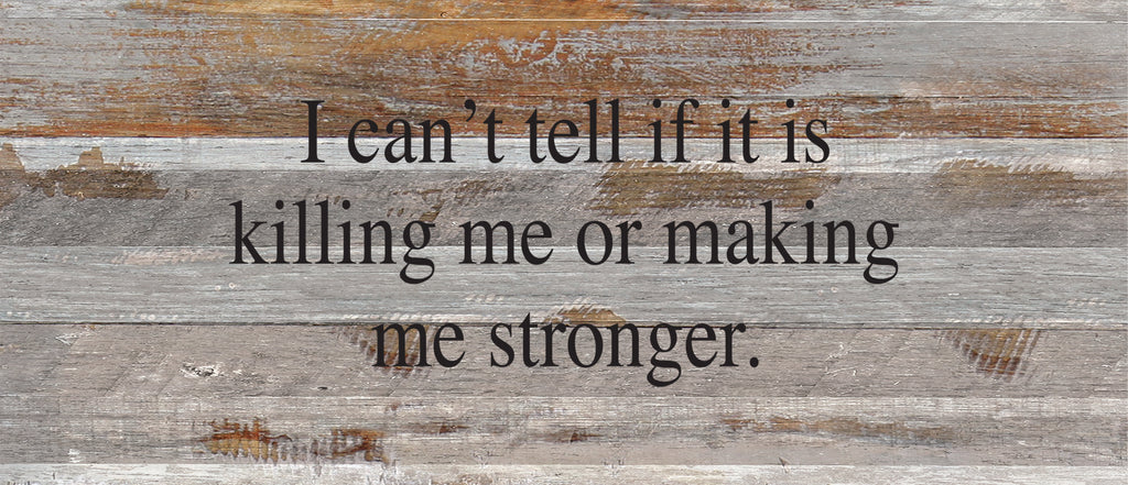 I can't tell if it is killing me or making me stronger. / 14"x6" Reclaimed Wood Sign