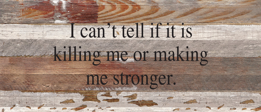 I can't tell if it is killing me or making me stronger. / 14"x6" Reclaimed Wood Sign