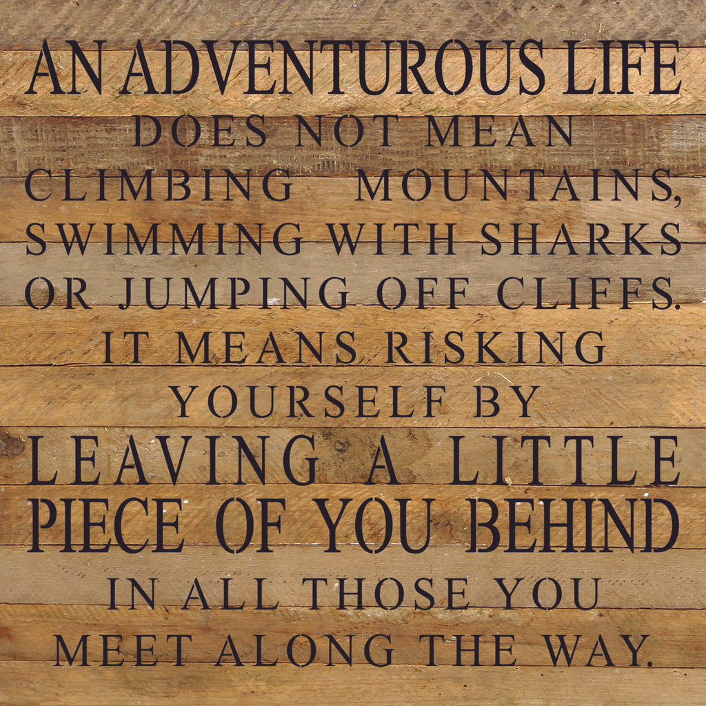 An adventurous life does not mean climbing mountains, swimming with sharks, or jumping off cliffs. It means risking yourself by leaving a little piece of you behind in all those you meet along the way. / 28"x28" Reclaimed Wood Sign
