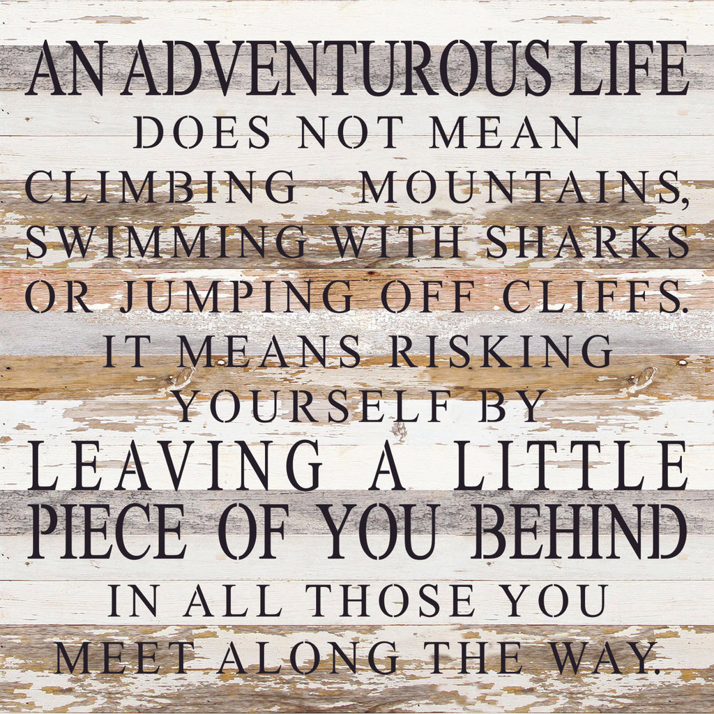 An adventurous life does not mean climbing mountains, swimming with sharks, or jumping off cliffs. It means risking yourself by leaving a little piece of you behind in all those you meet along the way. / 28"x28" Reclaimed Wood Sign